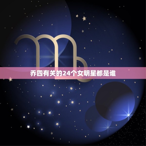 乔四有关的24个女明星都是谁，乔四爷玩过的女明星都有谁 毛阿敏被乔四爷