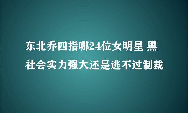 东北乔四指哪24位女明星 黑社会实力强大还是逃不过制裁