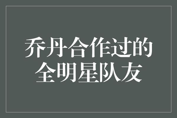 乔丹的全明星队友们，谁能真正配得上这个名字？