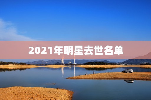 2021年明星去世名单，2021去世的明星