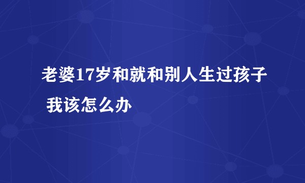 老婆17岁和就和别人生过孩子 我该怎么办