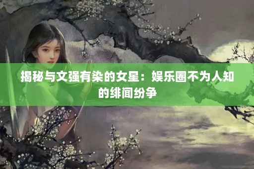 揭秘与文强有染的女星：娱乐圈不为人知的绯闻纷争