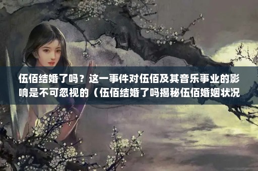 伍佰结婚了吗？这一事件对伍佰及其音乐事业的影响是不可忽视的（伍佰结婚了吗揭秘伍佰婚姻状况对他的音乐事业的影响）