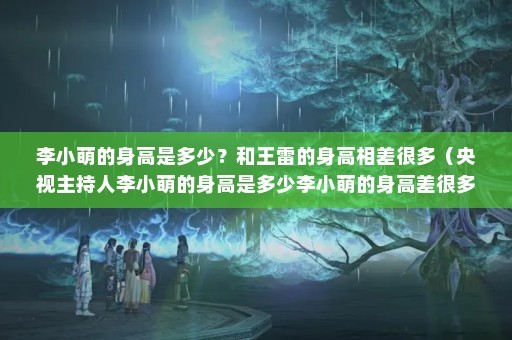 李小萌的身高是多少？和王雷的身高相差很多（央视主持人李小萌的身高是多少李小萌的身高差很多）