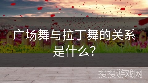 广场舞与拉丁舞的关系是什么？