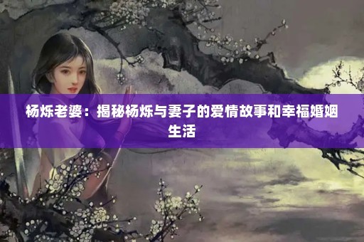 杨烁老婆：揭秘杨烁与妻子的爱情故事和幸福婚姻生活