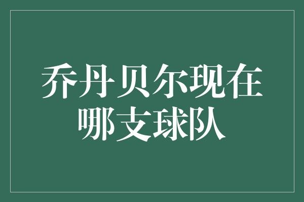 "乔丹·贝尔：从勇士到森林狼，他的篮球之路"