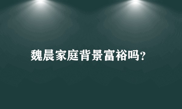 魏晨家庭背景富裕吗？