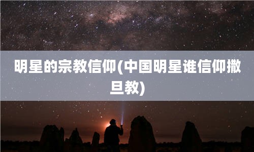 明星的宗教信仰(中国明星谁信仰撒旦教)