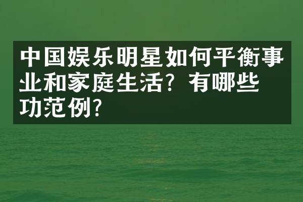 中国娱乐明星如何平衡事业和家庭生活？有哪些成功范例？