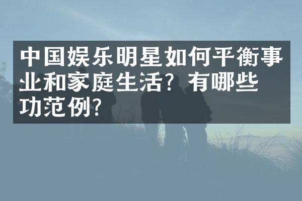 中国娱乐明星如何平衡事业和家庭生活？有哪些成功范例？