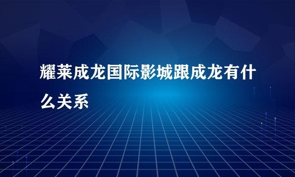 耀莱成龙国际影城跟成龙有什么关系