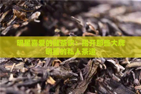 明星喜爱的健茶饮：揭开那些大牌明星的私人茶道