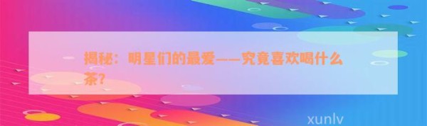 揭秘：明星们的最爱——究竟喜欢喝什么茶？