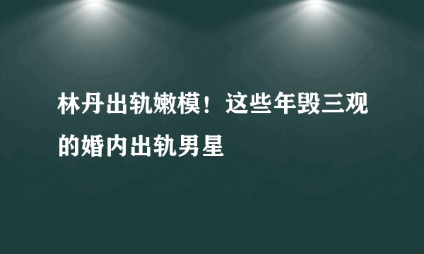 林丹出轨嫩模！这些年毁三观的婚内出轨男星