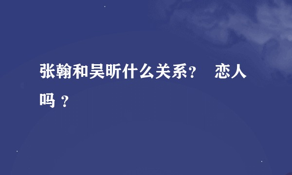 张翰和吴昕什么关系？ 恋人吗 ？