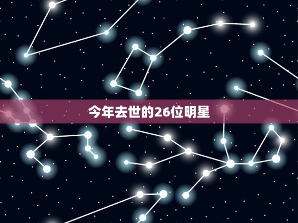 今年去世的26位明星，近年来意外去世的明星，你知道都有哪些吗？