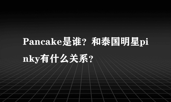 Pancake是谁？和泰国明星pinky有什么关系？