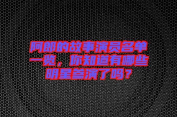 阿郎的故事演员名单一览，你知道有哪些明星参演了吗？