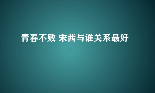 青春不败 宋茜与谁关系最好