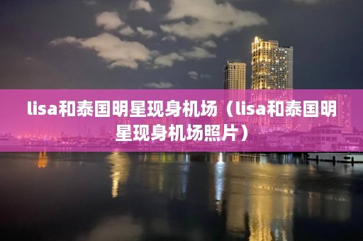 lisa和泰国明星现身机场（lisa和泰国明星现身机场照片）