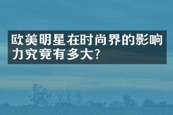 欧美明星在时尚界的影响力究竟有多大？