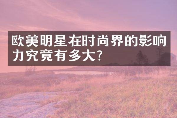 欧美明星在时尚界的影响力究竟有多大？