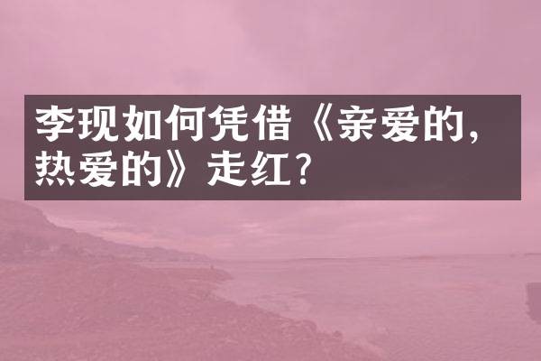 李现如何凭借《亲爱的，热爱的》走红？