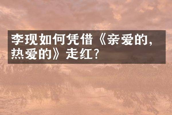 李现如何凭借《亲爱的，热爱的》走红？