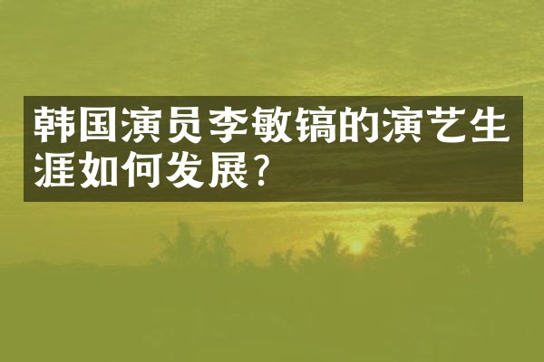 韩国演员李敏镐的演艺生涯如何发展？