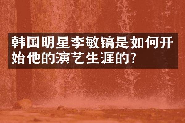 韩国明星李敏镐是如何开始他的演艺生涯的？