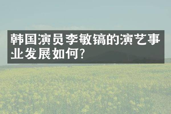 韩国演员李敏镐的演艺事业发展如何？