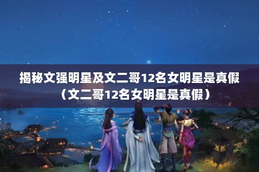 揭秘文强明星及文二哥12名女明星是真假（文二哥12名女明星是真假）