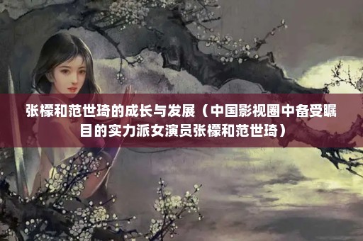 张檬和范世琦的成长与发展（中国影视圈中备受瞩目的实力派女演员张檬和范世琦）