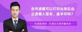 自书遗嘱可以打印出来后由立遗嘱人签名、盖手印吗？