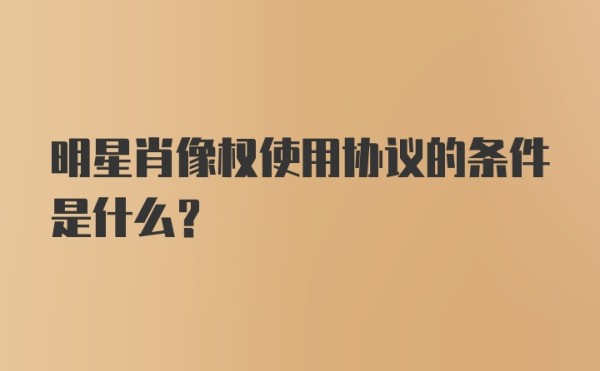 明星肖像权使用协议的条件是什么？