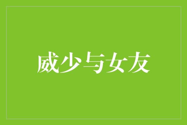 威少与女友：篮球场下的甜蜜故事？