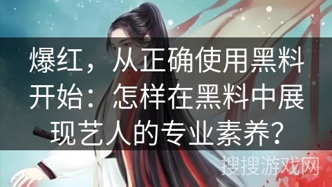 爆红，从正确使用黑料开始：怎样在黑料中展现艺人的专业素养？