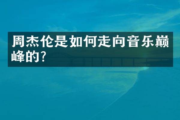 周杰伦是如何走向音乐巅峰的？