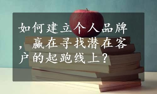 如何建立个人品牌，赢在寻找潜在客户的起跑线上？