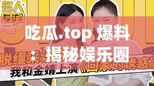 吃瓜.top 爆料：揭秘娱乐圈不为人知的秘密