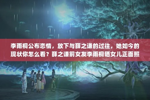 李雨桐公布恋情，放下与薛之谦的过往，她如今的现状你怎么看？薛之谦前女友李雨桐晒女儿正面照，母女两个像吗