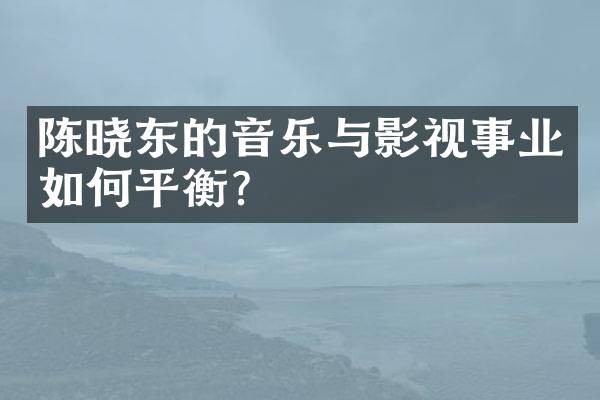 陈晓东的音乐与影视事业如何平衡？