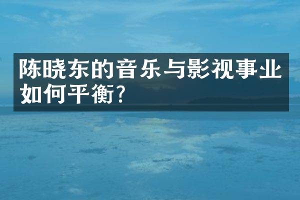 陈晓东的音乐与影视事业如何平衡？