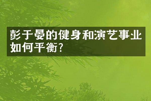 彭于晏的健身和演艺事业如何平衡？