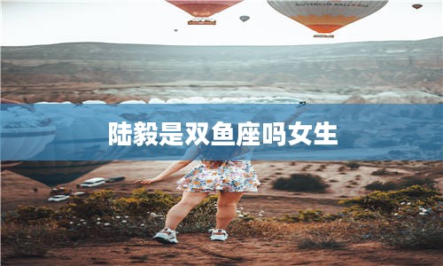 陆毅是双鱼座吗女生