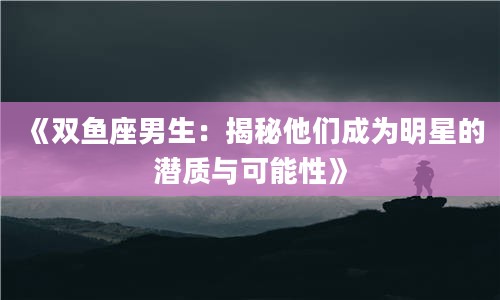 2《双鱼座男生：揭秘他们成为明星的潜质与可能性》