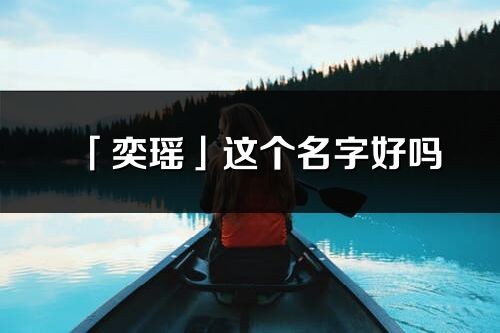 「奕瑶」这个名字好吗_奕瑶名字寓意,含义