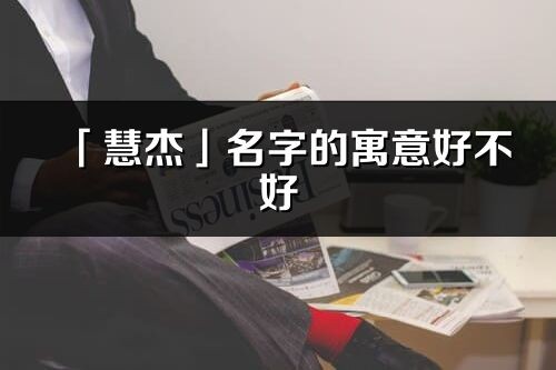 「慧杰」名字的寓意好不好_慧杰含义分析