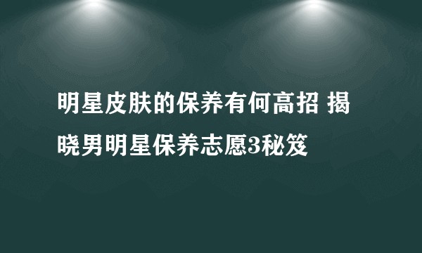 明星皮肤的保养有何高招 揭晓男明星保养志愿3秘笈